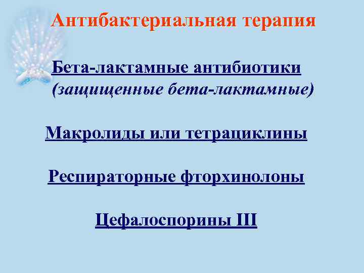 Антибактериальная терапия Бета-лактамные антибиотики (защищенные бета-лактамные) Макролиды или тетрациклины Респираторные фторхинолоны Цефалоспорины III 