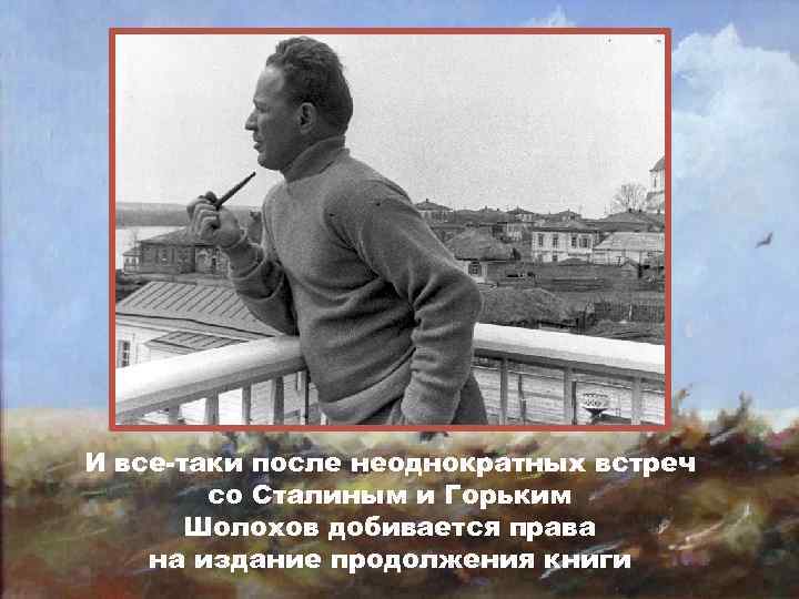 И все-таки после неоднократных встреч со Сталиным и Горьким Шолохов добивается права на издание