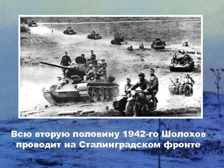 Всю вторую половину 1942 -го Шолохов проводит на Сталинградском фронте 