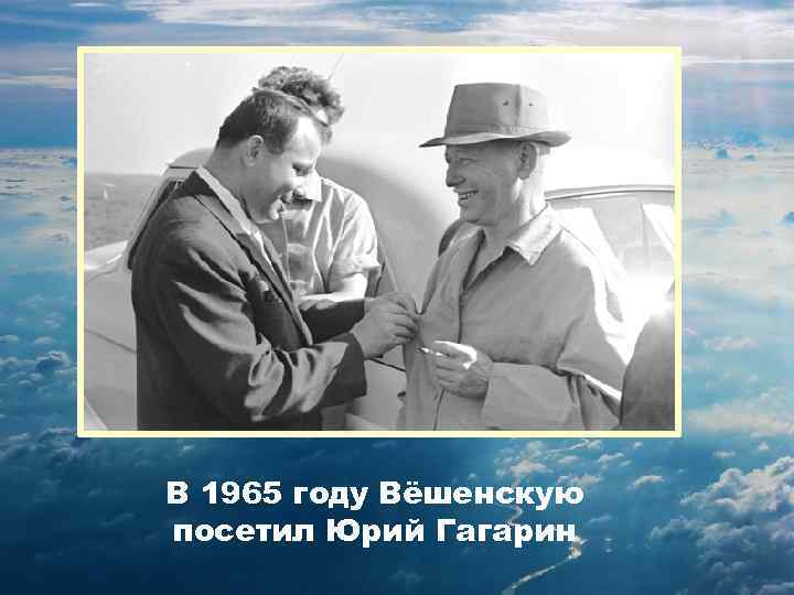 В 1965 году Вёшенскую посетил Юрий Гагарин 