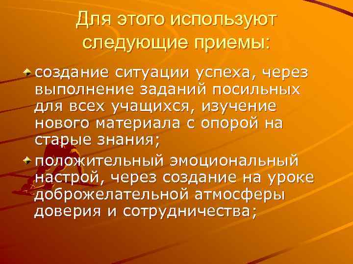 Для этого используют следующие приемы: создание ситуации успеха, через выполнение заданий посильных для всех