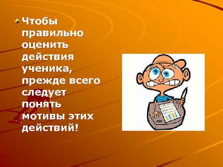 Чтобы правильно оценить действия ученика, прежде всего следует понять мотивы этих действий! 