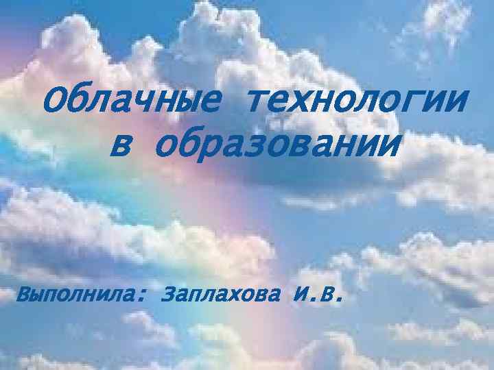 Облачные технологии в образовании Выполнила: Заплахова И. В. 