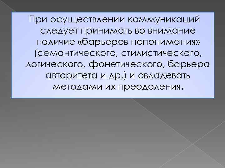 При осуществлении коммуникаций следует принимать во внимание наличие «барьеров непонимания» (семантического, стилистического, логического, фонетического,