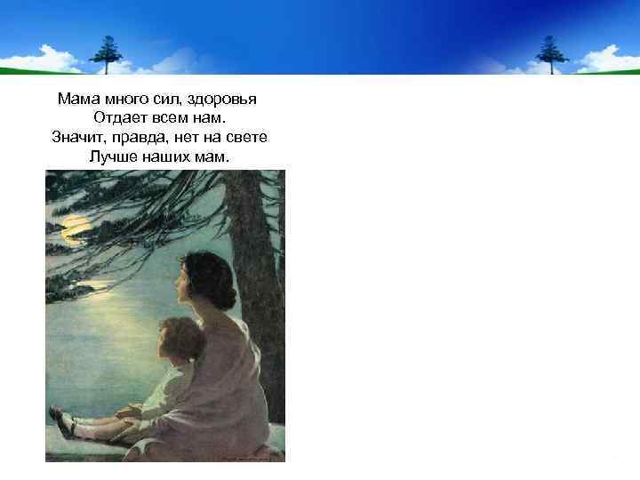 Мама много сил, здоровья Отдает всем нам. Значит, правда, нет на свете Лучше наших