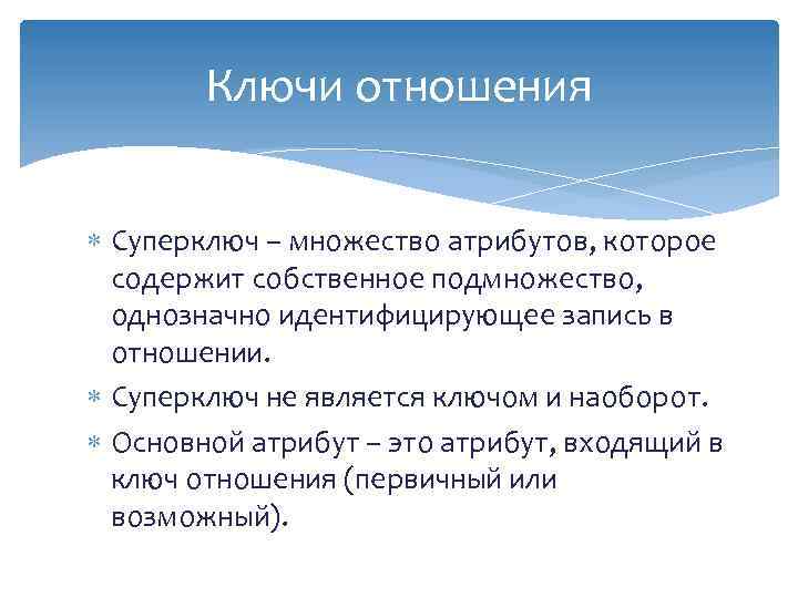 Ключи отношения Суперключ – множество атрибутов, которое содержит собственное подмножество, однозначно идентифицирующее запись в