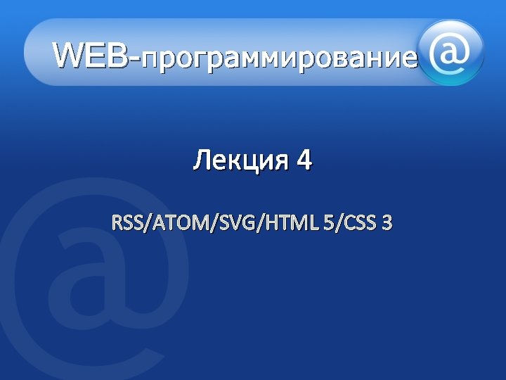 WEB-программирование Лекция 4 RSS/ATOM/SVG/HTML 5/CSS 3 