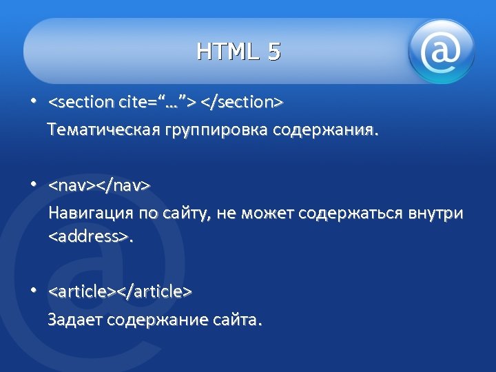 HTML 5 • <section cite=“…”> </section> Тематическая группировка содержания. • <nav></nav> Навигация по сайту,