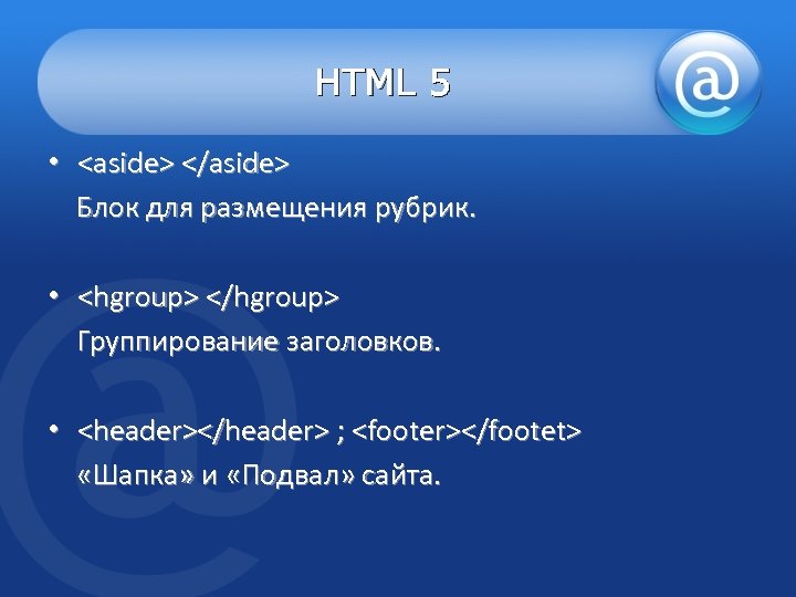 HTML 5 • <aside> </aside> Блок для размещения рубрик. • <hgroup> </hgroup> Группирование заголовков.