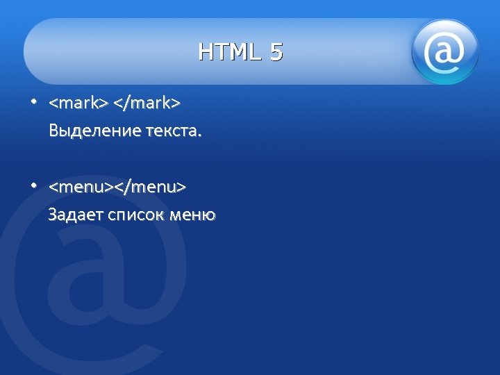 HTML 5 • <mark> </mark> Выделение текста. • <menu></menu> Задает список меню 