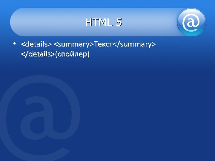 HTML 5 • <details> <summary>Текст</summary> </details>(спойлер) 