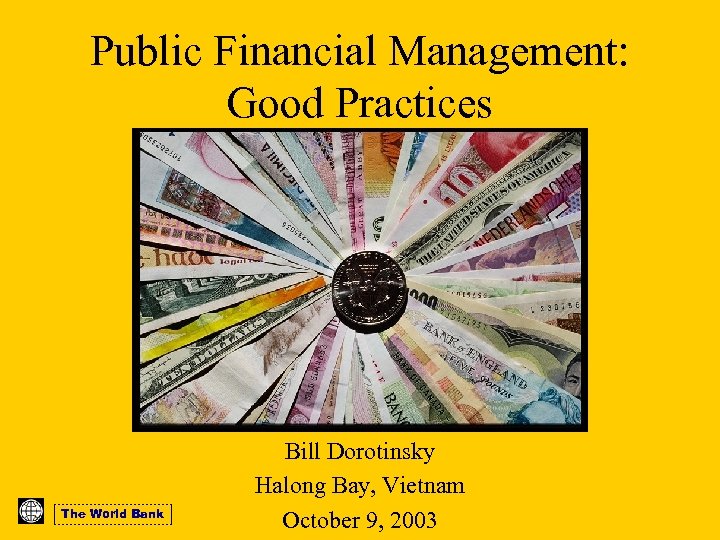 Public Financial Management: Good Practices The World Bank Bill Dorotinsky Halong Bay, Vietnam October