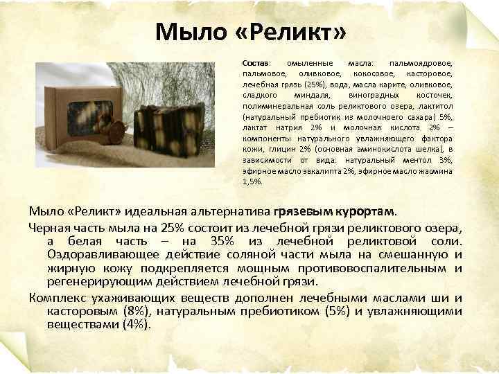Мыло «Реликт» Состав: омыленные масла: пальмоядровое, пальмовое, оливковое, кокосовое, касторовое, лечебная грязь (25%), вода,
