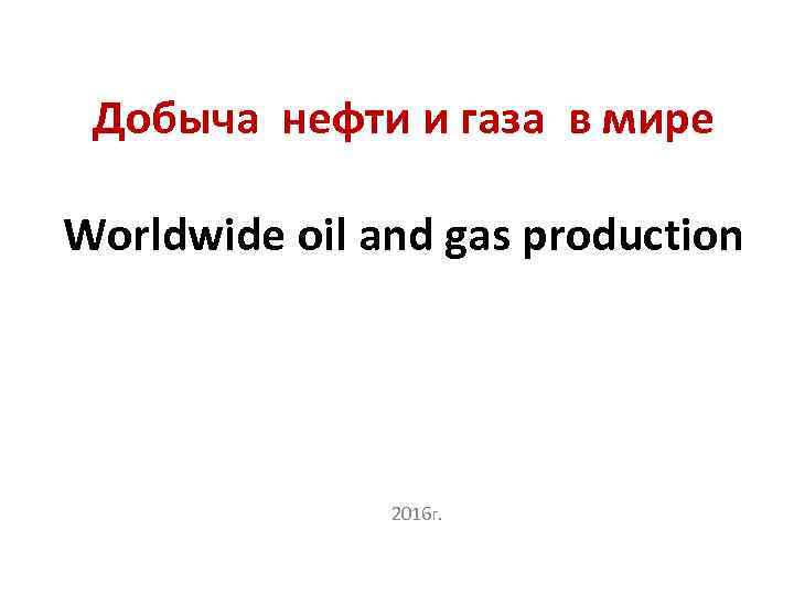 Добыча нефти и газа в мире Worldwide oil and gas production 2016 г. 