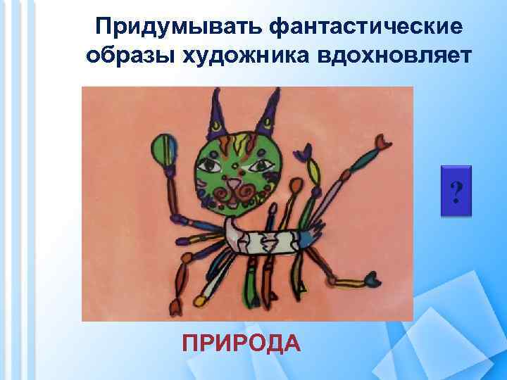 Придумывать фантастические образы художника вдохновляет ? ПРИРОДА 