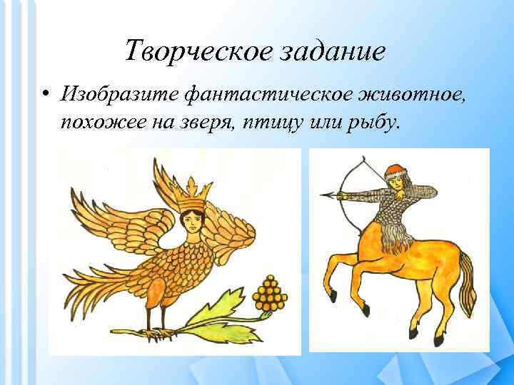 Творческое задание • Изобразите фантастическое животное, похожее на зверя, птицу или рыбу. 