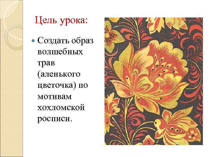 Цель урока: Создать образ волшебных трав (аленького цветочка) по мотивам хохломской росписи. 