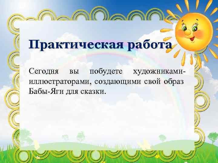 Практическая работа Сегодня вы побудете художникамииллюстраторами, создающими свой образ Бабы-Яги для сказки. 