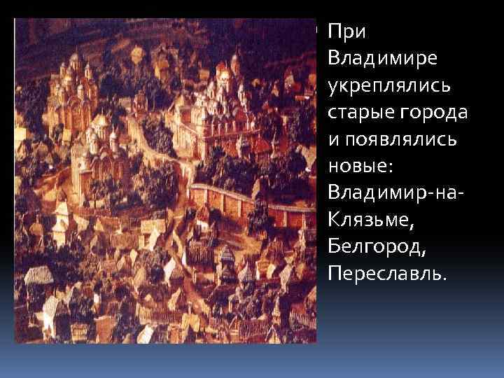  При Владимире укреплялись старые города и появлялись новые: Владимир-на. Клязьме, Белгород, Переславль. 