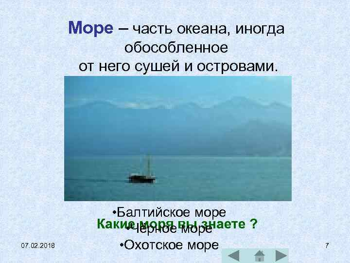 Море – часть океана, иногда обособленное от него сушей и островами. 07. 02. 2018