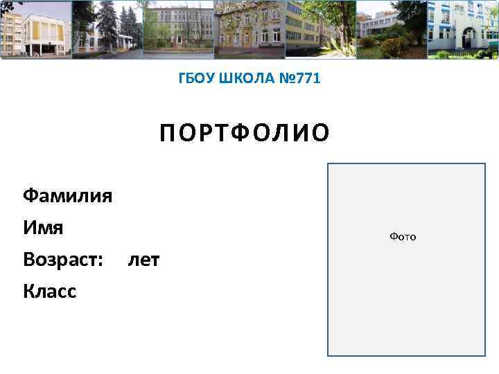 ГБОУ ШКОЛА № 771 ПОРТФОЛИО Фамилия Имя Возраст: лет Класс Фото 