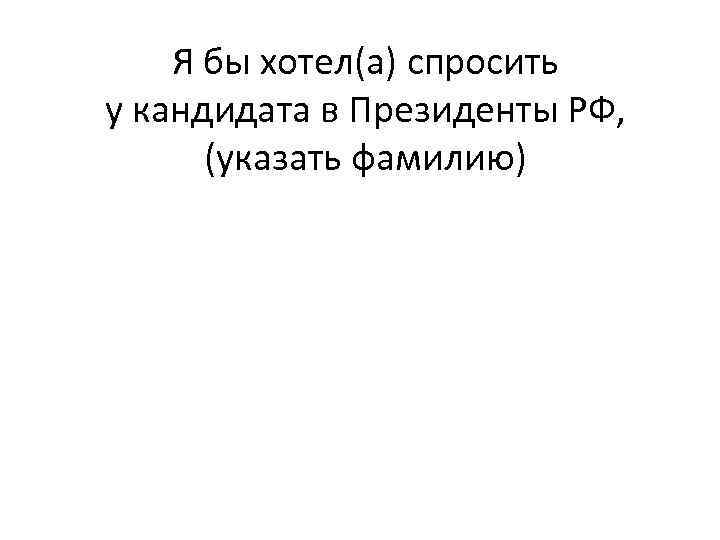 Я бы хотел(а) спросить у кандидата в Президенты РФ, (указать фамилию) 