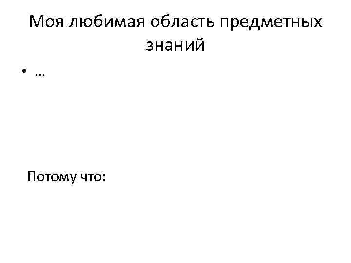 Моя любимая область предметных знаний • … Потому что: 