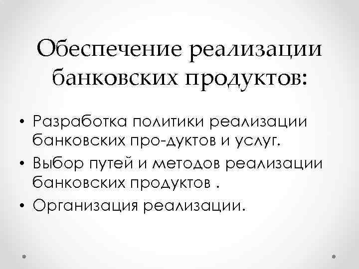 Обеспечение реализации банковских продуктов: • Разработка политики реализации банковских про дуктов и услуг. •