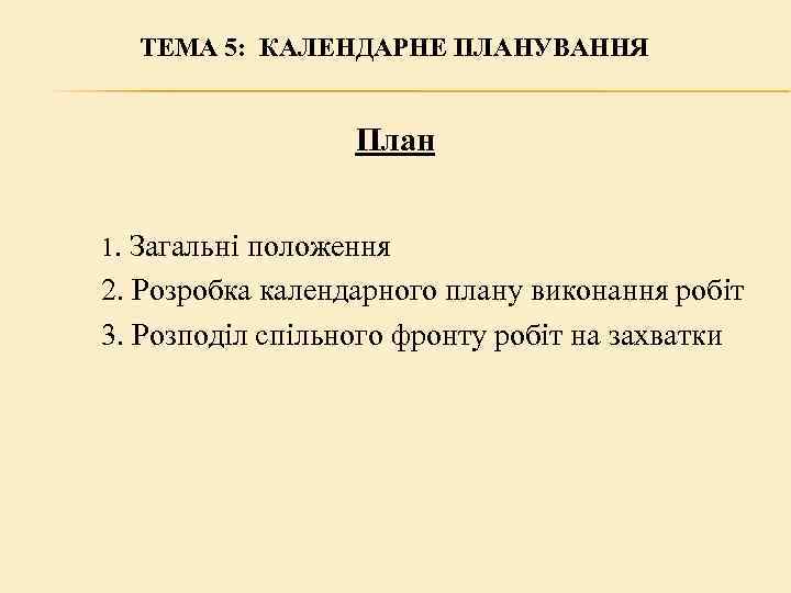 ТЕМА 5: КАЛЕНДАРНЕ ПЛАНУВАННЯ План 1. Загальні положення 2. Розробка календарного плану виконання робіт