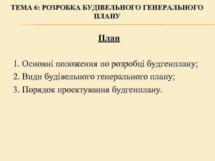 ТЕМА 6: РОЗРОБКА БУДІВЕЛЬНОГО ГЕНЕРАЛЬНОГО ПЛАНУ План 1. Основні положення по розробці будгенплану; 2.
