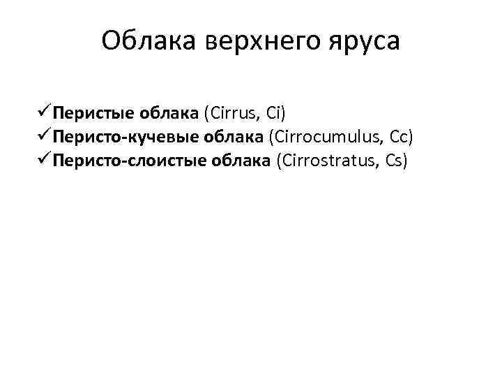 Облака верхнего яруса üПеристые облака (Cirrus, Ci) üПеристо-кучевые облака (Cirrocumulus, Cc) üПеристо-слоистые облака (Cirrostratus,