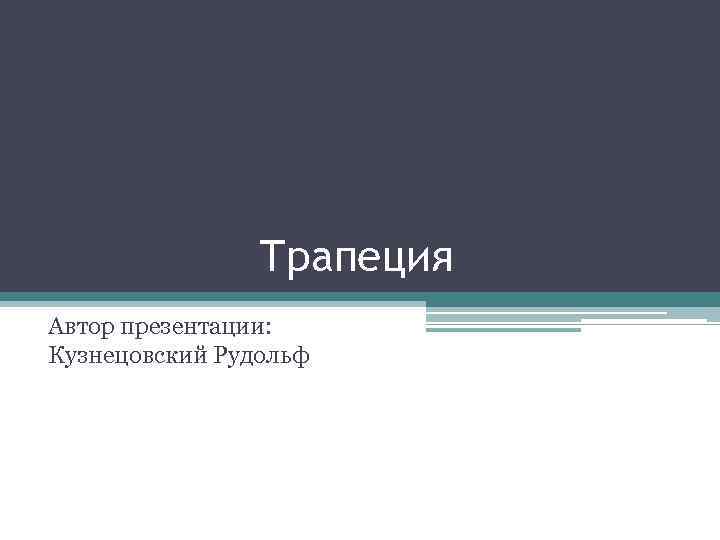 Трапеция Автор презентации: Кузнецовский Рудольф 