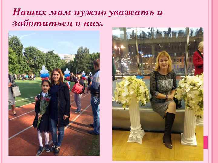 Наших мам нужно уважать и заботиться о них. 