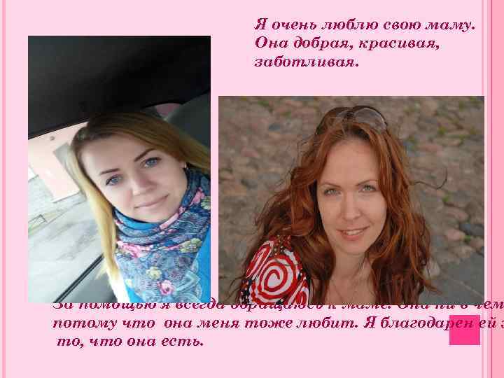 Я очень люблю свою маму. Она добрая, красивая, заботливая. За помощью я всегда обращаюсь