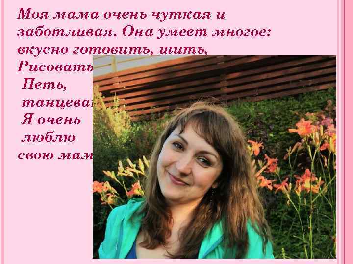 Моя мама очень чуткая и заботливая. Она умеет многое: вкусно готовить, шить, Рисовать, Петь,