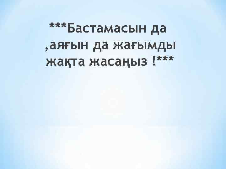 ***Бастамасын да , аяғын да жағымды жақта жасаңыз !*** 