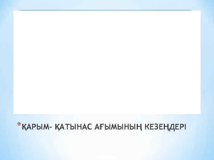 *ҚАРЫМ- ҚАТЫНАС АҒЫМЫНЫҢ КЕЗЕҢДЕРІ 