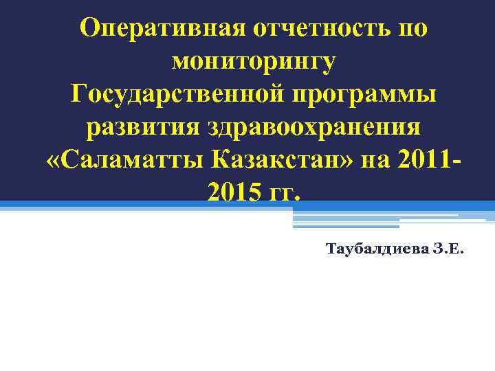 Оперативная отчетность по мониторингу Государственной программы развития здравоохранения «Саламатты Казакстан» на 20112015 гг. Таубалдиева