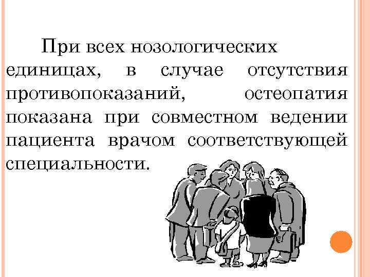 При всех нозологических единицах, в случае отсутствия противопоказаний, остеопатия показана при совместном ведении пациента