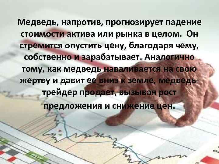 Медведь, напротив, прогнозирует падение стоимости актива или рынка в целом. Он стремится опустить цену,