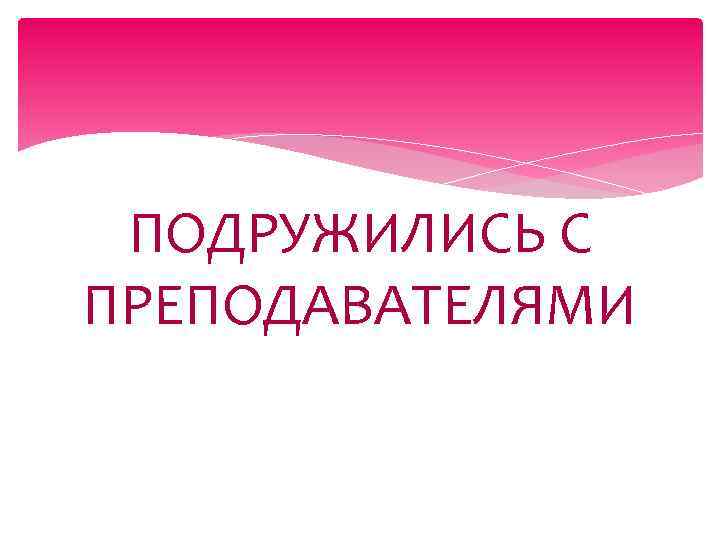 ПОДРУЖИЛИСЬ С ПРЕПОДАВАТЕЛЯМИ 