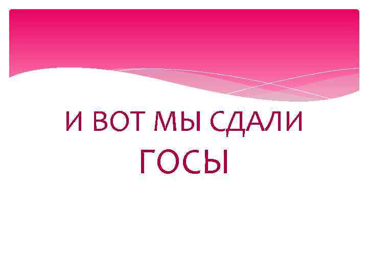 И ВОТ МЫ СДАЛИ ГОСЫ 