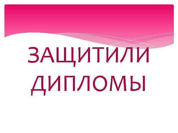 ЗАЩИТИЛИ ДИПЛОМЫ 