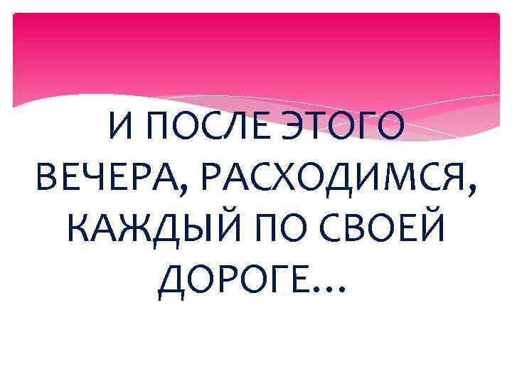 И ПОСЛЕ ЭТОГО ВЕЧЕРА, РАСХОДИМСЯ, КАЖДЫЙ ПО СВОЕЙ ДОРОГЕ… 