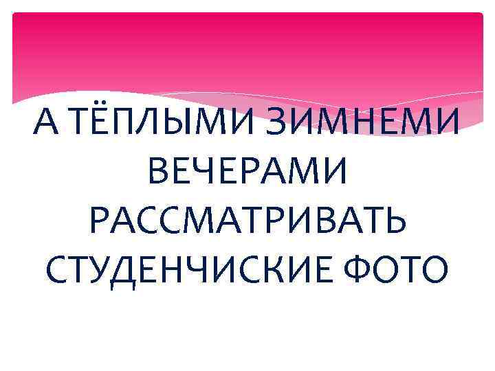 А ТЁПЛЫМИ ЗИМНЕМИ ВЕЧЕРАМИ РАССМАТРИВАТЬ СТУДЕНЧИСКИЕ ФОТО 