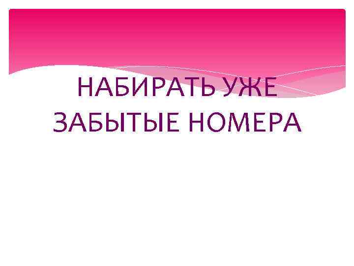 НАБИРАТЬ УЖЕ ЗАБЫТЫЕ НОМЕРА 