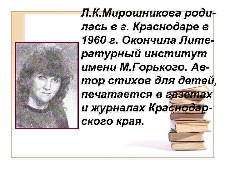 Л. К. Мирошникова родилась в г. Краснодаре в 1960 г. Окончила Литературный институт имени