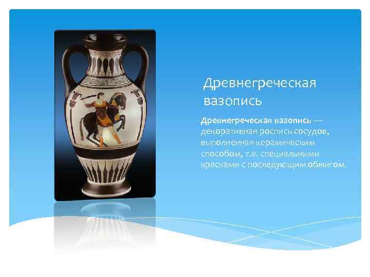 Древнегреческая вазопись — декоративная роспись сосудов, выполненная керамическим способом, т. е. специальными красками с
