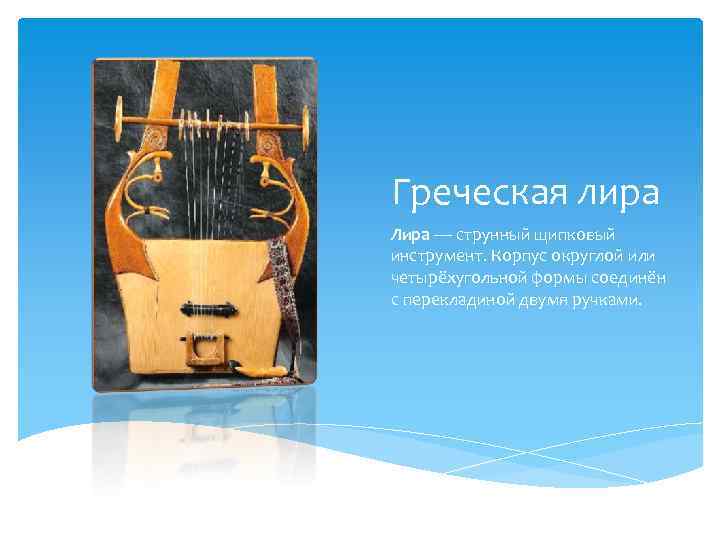 Греческая лира Лира — струнный щипковый инструмент. Корпус округлой или четырёхугольной формы соединён с