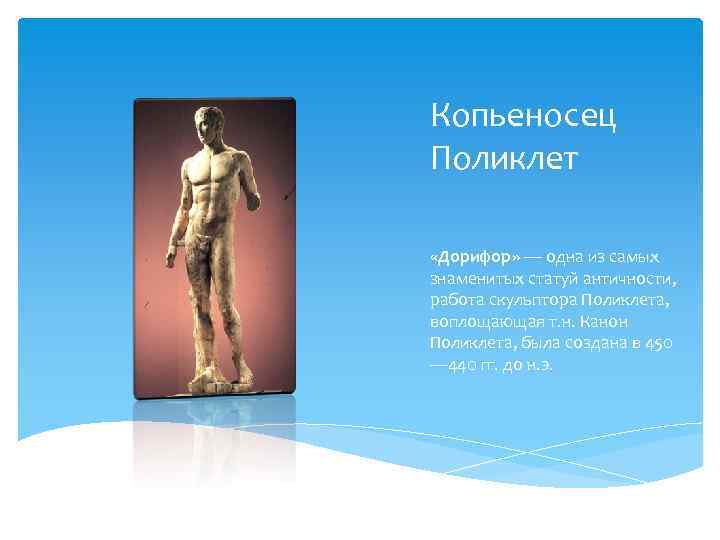 Копьеносец Поликлет «Дорифор» — одна из самых знаменитых статуй античности, работа скульптора Поликлета, воплощающая
